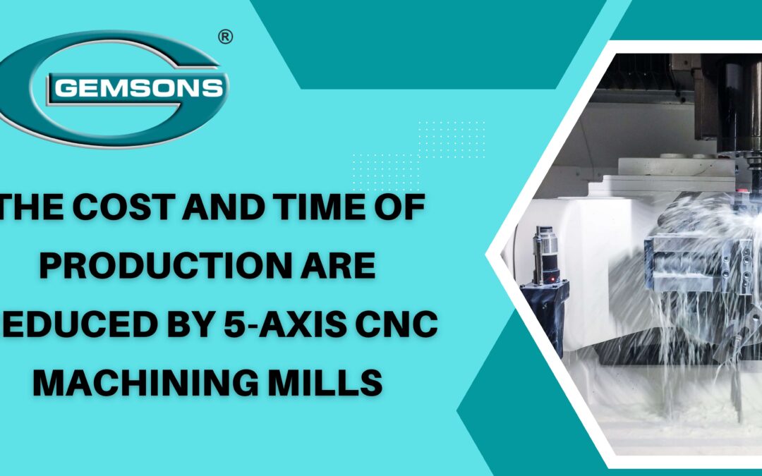 COST AND TIME OF PRODUCTION ARE REDUCED BY 5-AXIS CNC MACHINING